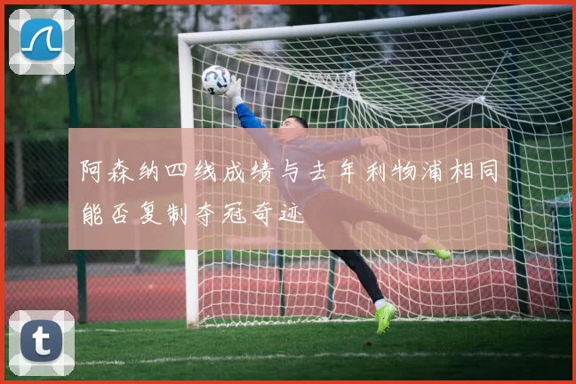 阿森纳四线成绩与去年利物浦相同能否复制夺冠奇迹