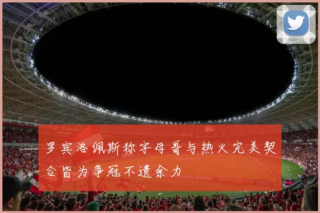 罗宾洛佩斯称字母哥与热火完美契合皆为争冠不遗余力