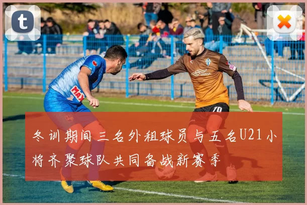 冬训期间三名外租球员与五名U21小将齐聚球队共同备战新赛季