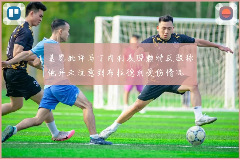基恩批评马丁内利表现赖特反驳称他并未注意到布拉德利受伤情况