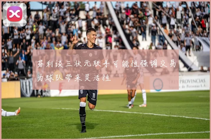 芬利谈三状元联手可能性强调交易为球队带来灵活性