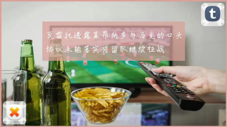 莫雷托透露莱昂纳多与马竞的口头协议未能落实将留队继续征战