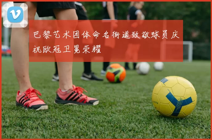 巴黎艺术团体命名街道致敬球员庆祝欧冠卫冕荣耀