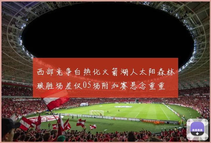 西部竞争白热化火箭湖人太阳森林狼胜场差仅05场附加赛悬念重重