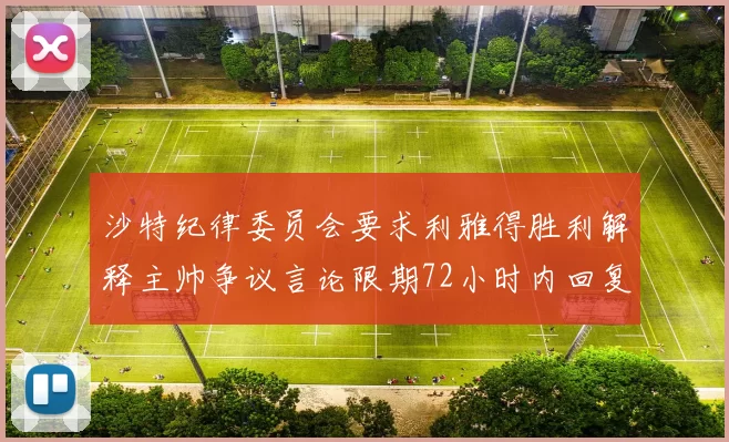 沙特纪律委员会要求利雅得胜利解释主帅争议言论限期72小时内回复
