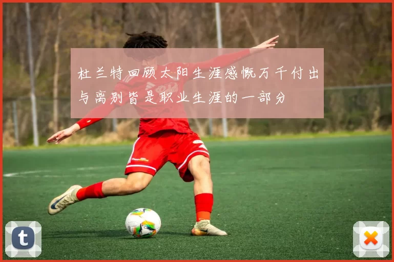 杜兰特回顾太阳生涯感慨万千付出与离别皆是职业生涯的一部分